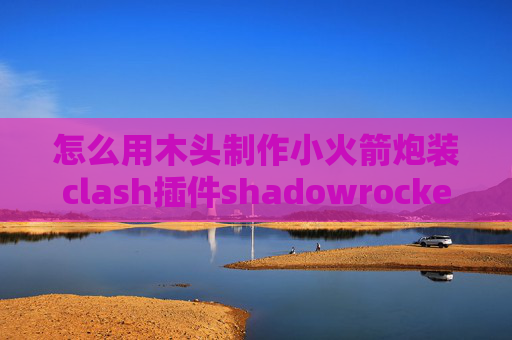 怎么用木头制作小火箭炮装clash插件shadowrocket百度云下载