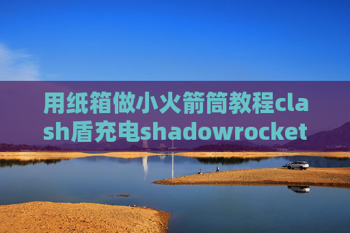 用纸箱做小火箭筒教程clash盾充电shadowrocket退出后不能上网