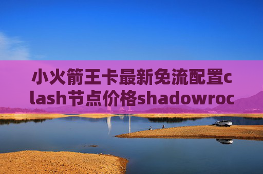 小火箭王卡最新免流配置clash节点价格shadowrocket一号通