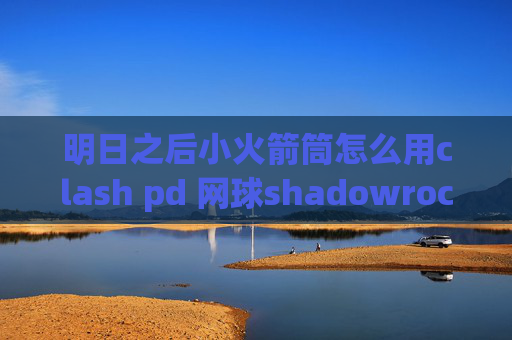 明日之后小火箭筒怎么用clash pd 网球shadowrocket有ping连不上网