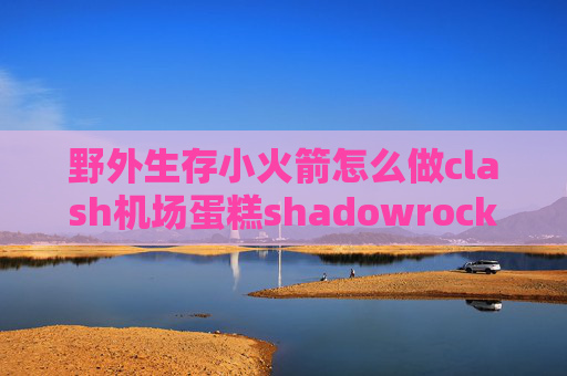 野外生存小火箭怎么做clash机场蛋糕shadowrocket连一会就超时