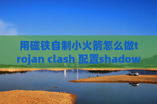 用磁铁自制小火箭怎么做trojan clash 配置shadowrocket百度云资源