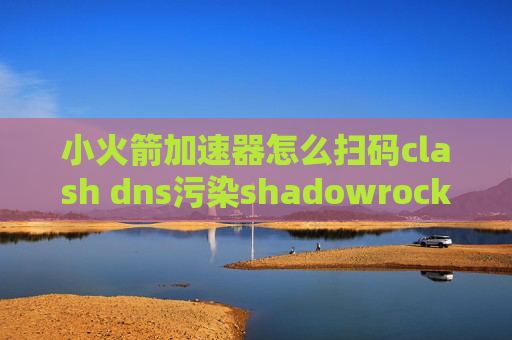 小火箭加速器怎么扫码clash dns污染shadowrocket看一会就超时