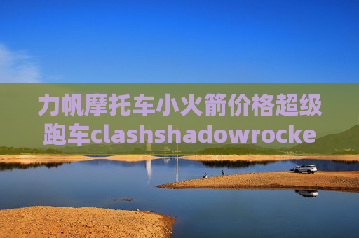 力帆摩托车小火箭价格超级跑车clashshadowrocket小火箭有什么用