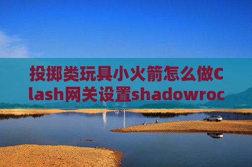 投掷类玩具小火箭怎么做Clash网关设置shadowrocket下载付费怎么办