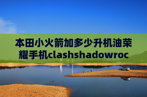 本田小火箭加多少升机油荣耀手机clashshadowrocket超时是什么意思