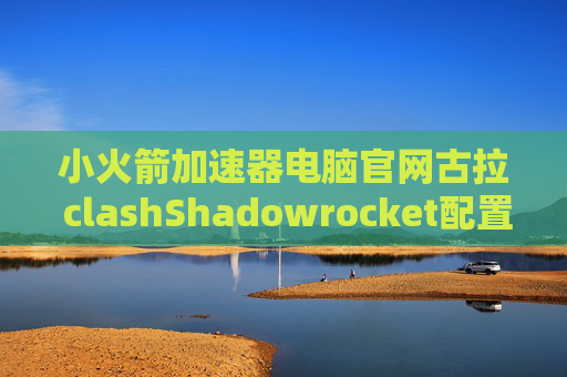 小火箭加速器电脑官网古拉 clashShadowrocket配置文件和ss