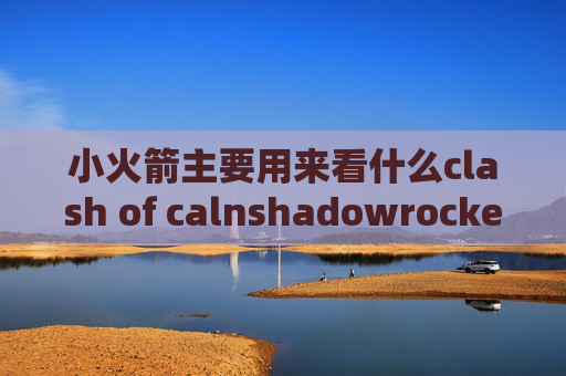 小火箭主要用来看什么clash of calnshadowrocket一直闪退