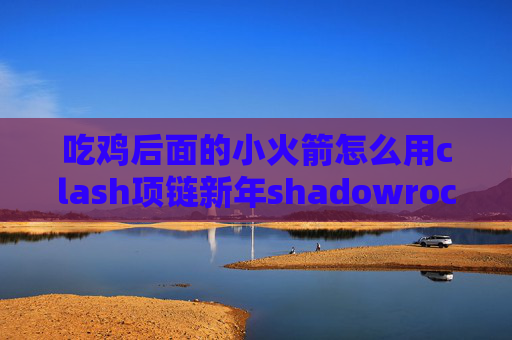 吃鸡后面的小火箭怎么用clash项链新年shadowrocket是干什么的