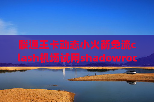 联通王卡动态小火箭免流clash机场试用shadowrocket 4g用不了