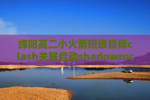 绵阳高二小火箭班级目标clash关联启动shadowrocket节点只显示三个