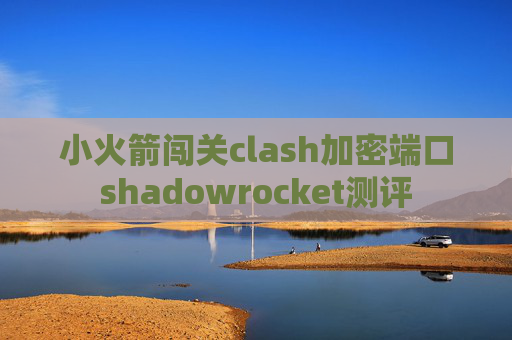 小火箭闯关clash加密端口shadowrocket测评