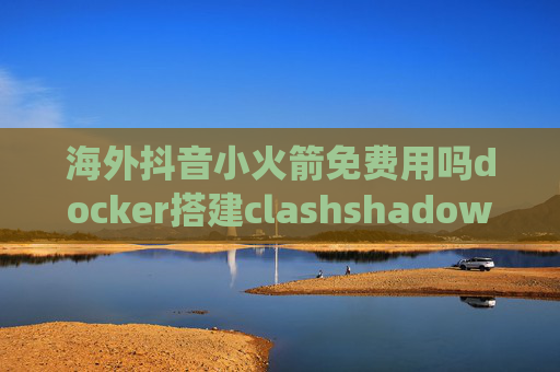 海外抖音小火箭免费用吗docker搭建clashshadowrocket电脑端绕过大陆