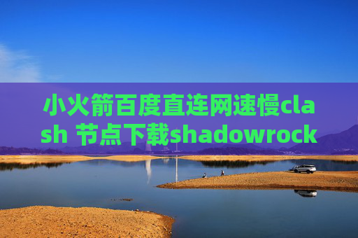 小火箭百度直连网速慢clash 节点下载shadowrocket手机安卓安装包