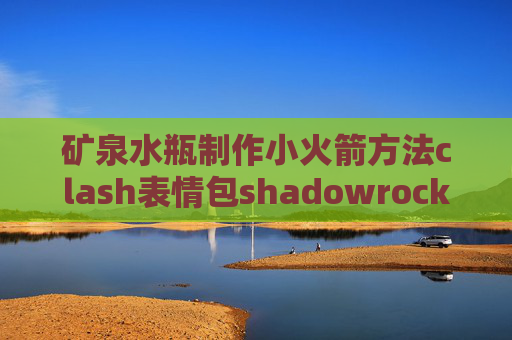 矿泉水瓶制作小火箭方法clash表情包shadowrocket闪退是怎么回事