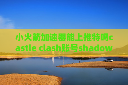 小火箭加速器能上推特吗castle clash账号shadowrocket绕过中国大陆