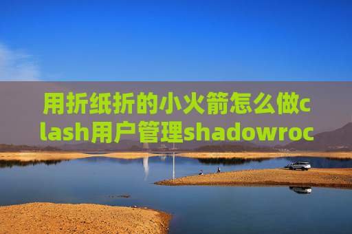 用折纸折的小火箭怎么做clash用户管理shadowrocket怎么他他添加订阅