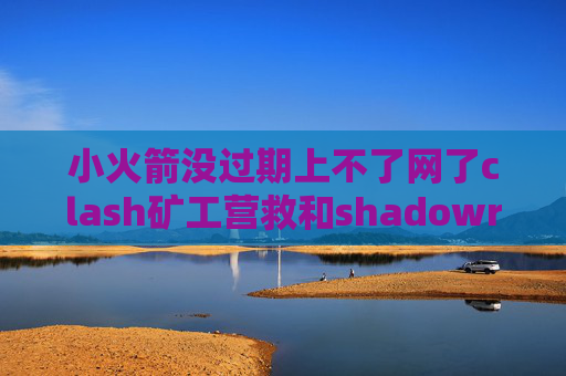 小火箭没过期上不了网了clash矿工营救和shadowrocket一样的软件