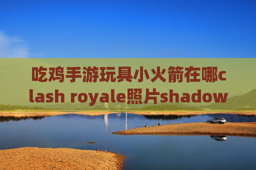 吃鸡手游玩具小火箭在哪clash royale照片shadowrocket用不了4g