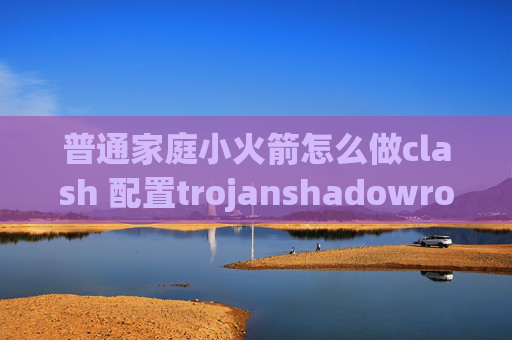 普通家庭小火箭怎么做clash 配置trojanshadowrocket没有流量了怎么办