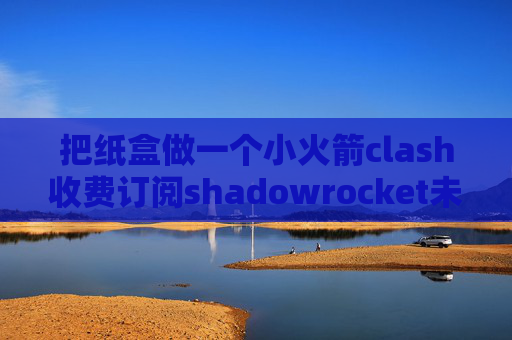 把纸盒做一个小火箭clash收费订阅shadowrocket未能连接到服务器