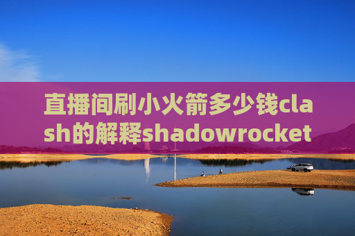 直播间刷小火箭多少钱clash的解释shadowrocket配置文件什么意思