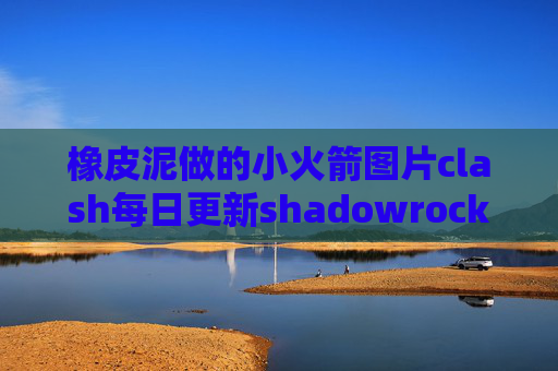 橡皮泥做的小火箭图片clash每日更新shadowrocket安卓安装包下载