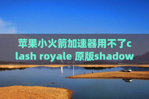 苹果小火箭加速器用不了clash royale 原版shadowrocket二维码怎么用