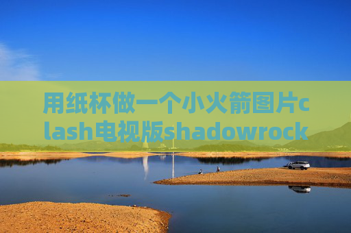 用纸杯做一个小火箭图片clash电视版shadowrocket为什么一直没网