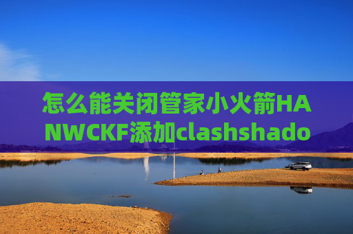 怎么能关闭管家小火箭HANWCKF添加clashshadowrocket安装包百度云