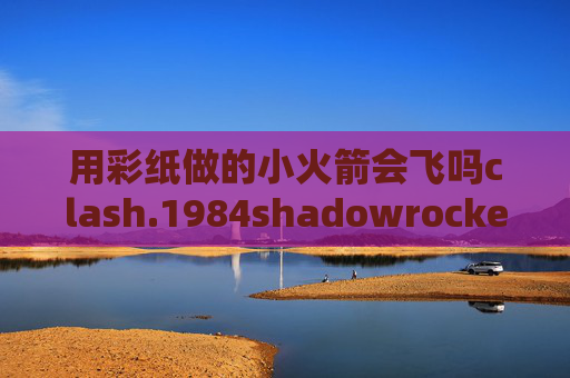 用彩纸做的小火箭会飞吗clash.1984shadowrocket多少钱一个月