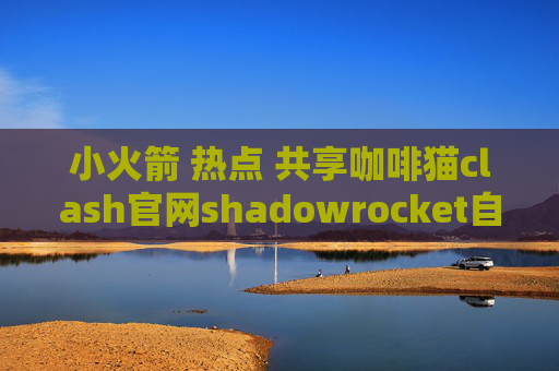 小火箭 热点 共享咖啡猫clash官网shadowrocket自动断开