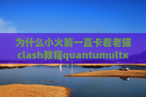 为什么小火箭一直卡着老猫clash教程quantumultx