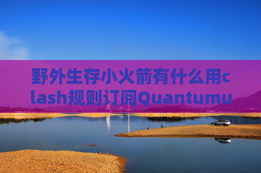 野外生存小火箭有什么用clash规则订阅QuantumultX教学