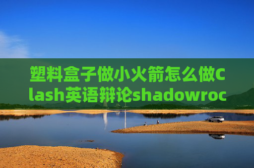 塑料盒子做小火箭怎么做Clash英语辩论shadowrocket小火箭了解一下