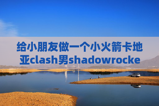 给小朋友做一个小火箭卡地亚clash男shadowrocket百度云安装包