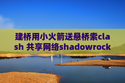 建桥用小火箭送悬桥索clash 共享网络shadowrocket添加节点二维码