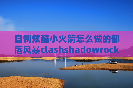 自制炫酷小火箭怎么做的部落风暴clashshadowrocket用一会就断网