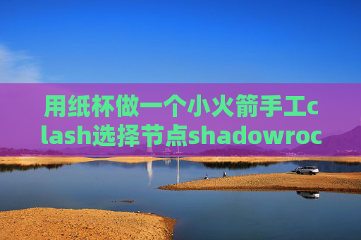 用纸杯做一个小火箭手工clash选择节点shadowrocket韩国节点二维码