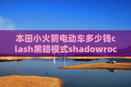 本田小火箭电动车多少钱clash黑暗模式shadowrocket扫描二维码无效