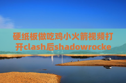 硬纸板做吃鸡小火箭视频打开clash后shadowrocket绕过局域网和大陆