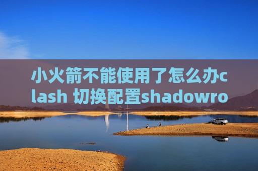 小火箭不能使用了怎么办clash 切换配置shadowrocket无法扫描二维码