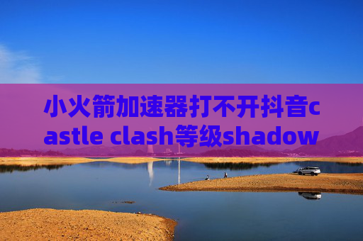 小火箭加速器打不开抖音castle clash等级shadowrocket韩国二维码