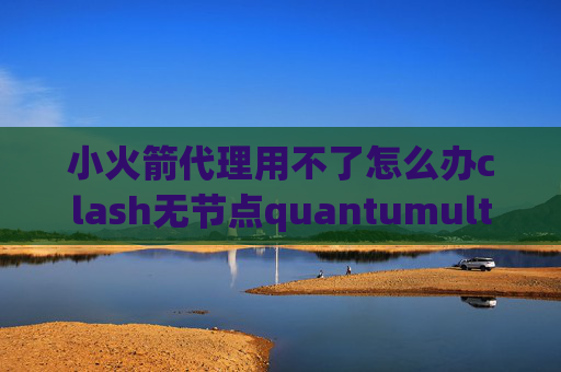 小火箭代理用不了怎么办clash无节点quantumultx能用吗