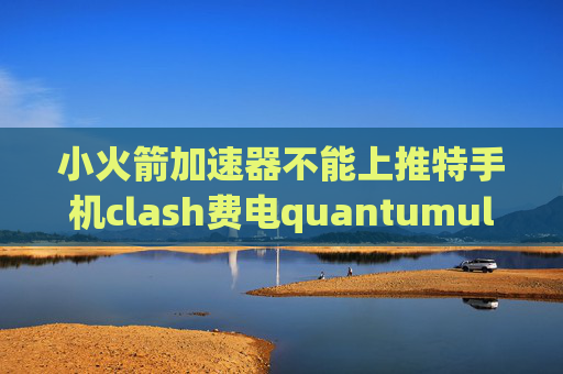 小火箭加速器不能上推特手机clash费电quantumultx不能用