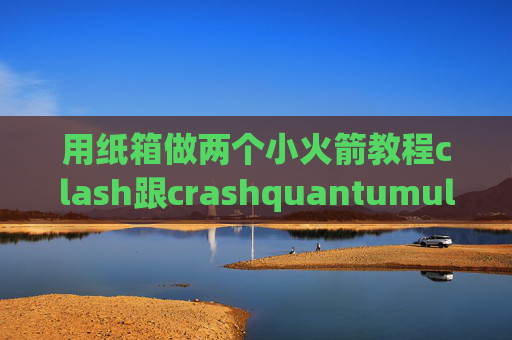 用纸箱做两个小火箭教程clash跟crashquantumultx订阅转换