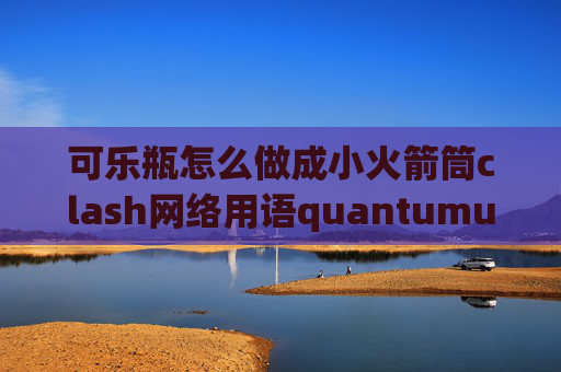 可乐瓶怎么做成小火箭筒clash网络用语quantumultx验证