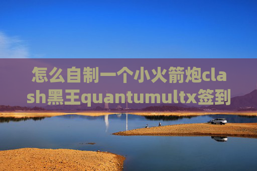 怎么自制一个小火箭炮clash黑王quantumultx签到