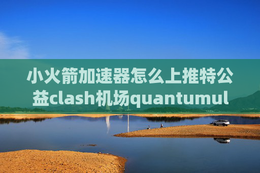 小火箭加速器怎么上推特公益clash机场quantumultx过滤节点