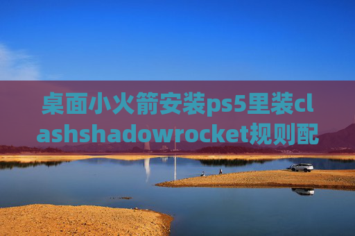 桌面小火箭安装ps5里装clashshadowrocket规则配置